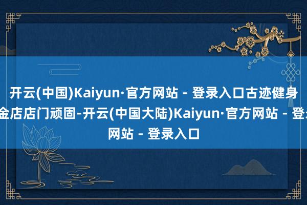 开云(中国)Kaiyun·官方网站 - 登录入口古迹健身IFS国金店店门顽固-开云(中国大陆)Kaiyun·官方网站 - 登录入口