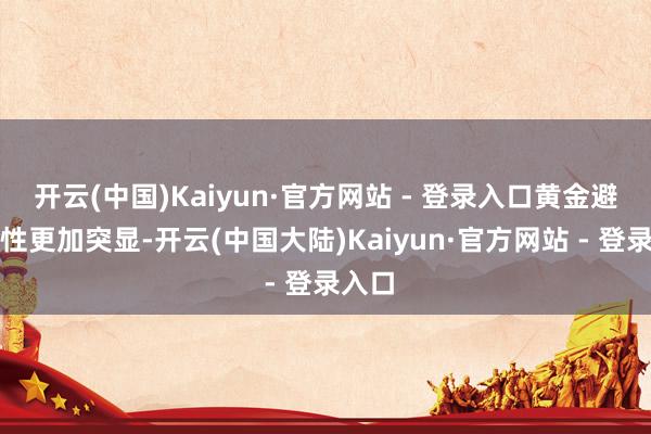 开云(中国)Kaiyun·官方网站 - 登录入口黄金避险属性更加突显-开云(中国大陆)Kaiyun·官方网站 - 登录入口