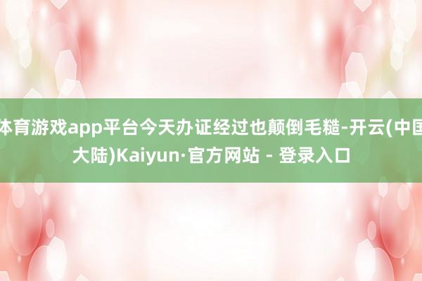 体育游戏app平台今天办证经过也颠倒毛糙-开云(中国大陆)Kaiyun·官方网站 - 登录入口