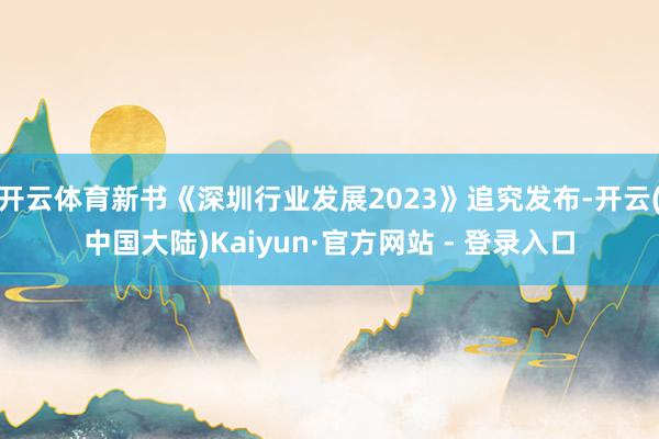开云体育新书《深圳行业发展2023》追究发布-开云(中国大陆)Kaiyun·官方网站 - 登录入口