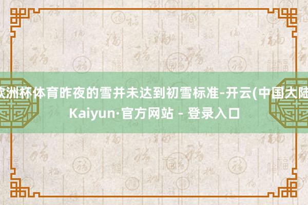 欧洲杯体育昨夜的雪并未达到初雪标准-开云(中国大陆)Kaiyun·官方网站 - 登录入口