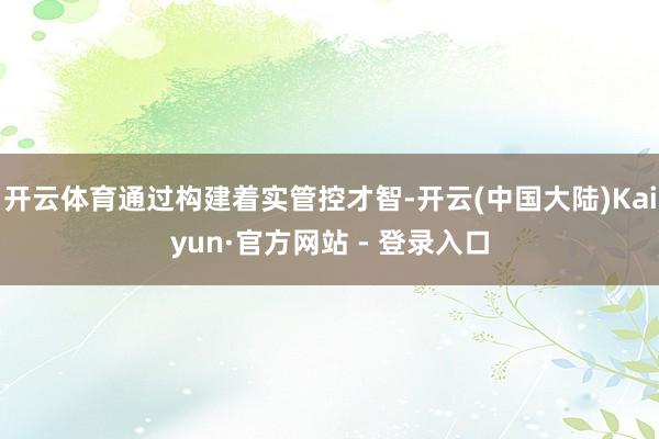 开云体育通过构建着实管控才智-开云(中国大陆)Kaiyun·官方网站 - 登录入口
