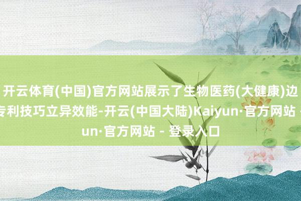 开云体育(中国)官方网站展示了生物医药(大健康)边界的前沿专利技巧立异效能-开云(中国大陆)Kaiyun·官方网站 - 登录入口