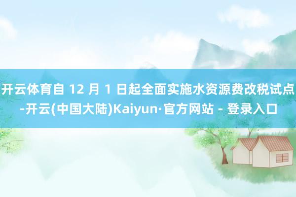 开云体育自 12 月 1 日起全面实施水资源费改税试点-开云(中国大陆)Kaiyun·官方网站 - 登录入口