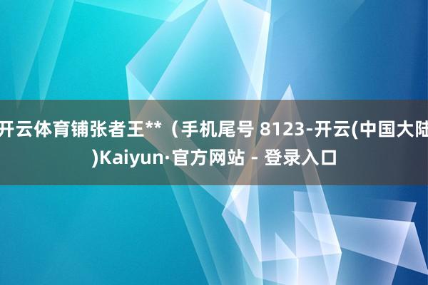 开云体育铺张者王**(手机尾号 8123-开云(中国大陆)Kaiyun·官方网站 - 登录入口