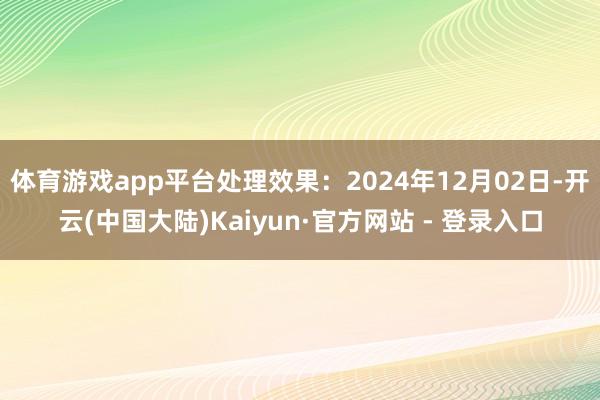 体育游戏app平台处理效果：2024年12月02日-开云(中国大陆)Kaiyun·官方网站 - 登录入口
