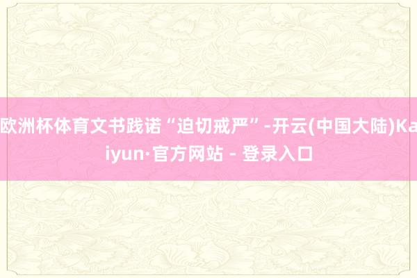 欧洲杯体育文书践诺“迫切戒严”-开云(中国大陆)Kaiyun·官方网站 - 登录入口