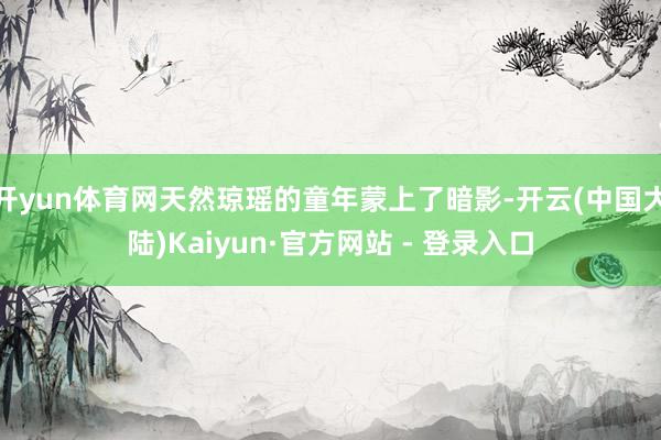 开yun体育网天然琼瑶的童年蒙上了暗影-开云(中国大陆)Kaiyun·官方网站 - 登录入口