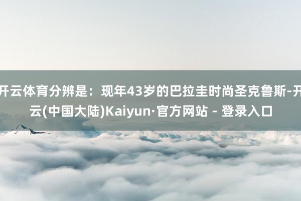 开云体育分辨是：现年43岁的巴拉圭时尚圣克鲁斯-开云(中国大陆)Kaiyun·官方网站 - 登录入口