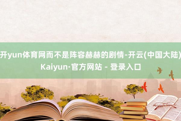 开yun体育网而不是阵容赫赫的剧情-开云(中国大陆)Kaiyun·官方网站 - 登录入口