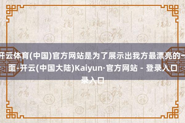 开云体育(中国)官方网站是为了展示出我方最漂亮的一面-开云(中国大陆)Kaiyun·官方网站 - 登录入口