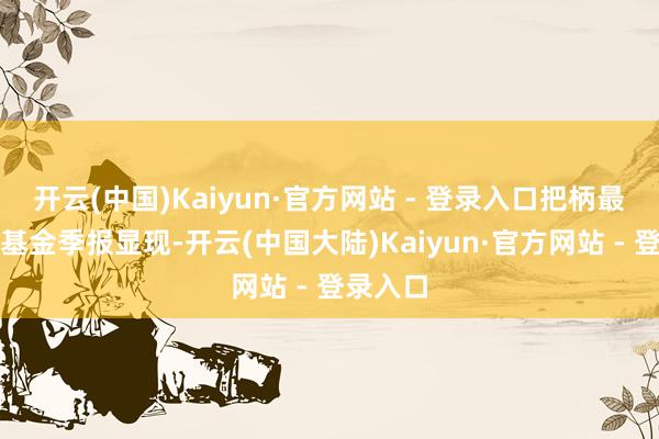 开云(中国)Kaiyun·官方网站 - 登录入口把柄最新一期基金季报显现-开云(中国大陆)Kaiyun·官方网站 - 登录入口