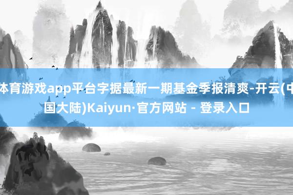 体育游戏app平台字据最新一期基金季报清爽-开云(中国大陆)Kaiyun·官方网站 - 登录入口