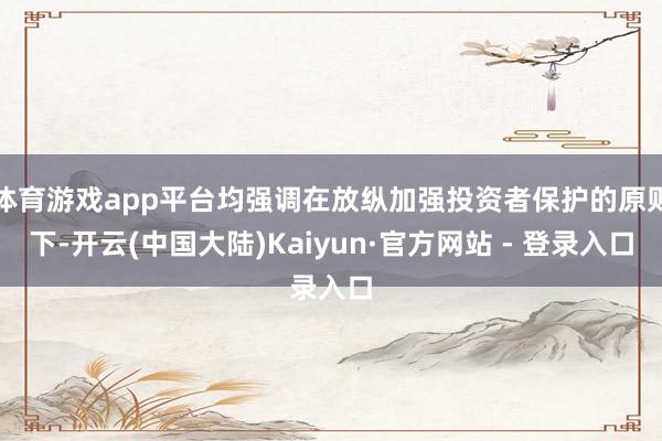 体育游戏app平台均强调在放纵加强投资者保护的原则下-开云(中国大陆)Kaiyun·官方网站 - 登录入口
