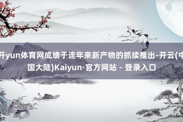 开yun体育网成绩于连年来新产物的抓续推出-开云(中国大陆)Kaiyun·官方网站 - 登录入口