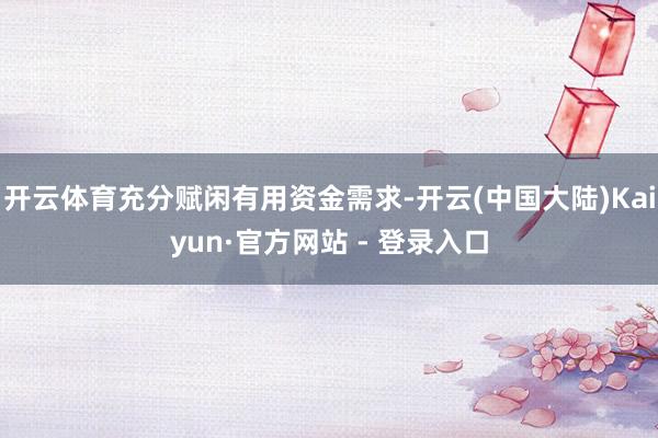 开云体育充分赋闲有用资金需求-开云(中国大陆)Kaiyun·官方网站 - 登录入口
