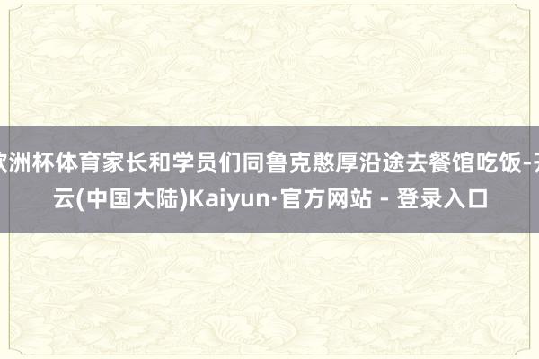欧洲杯体育家长和学员们同鲁克憨厚沿途去餐馆吃饭-开云(中国大陆)Kaiyun·官方网站 - 登录入口