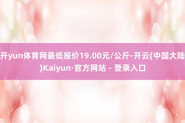 开yun体育网最低报价19.00元/公斤-开云(中国大陆)Kaiyun·官方网站 - 登录入口