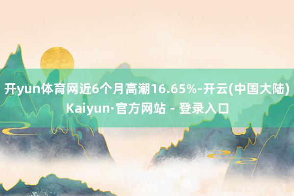 开yun体育网近6个月高潮16.65%-开云(中国大陆)Kaiyun·官方网站 - 登录入口