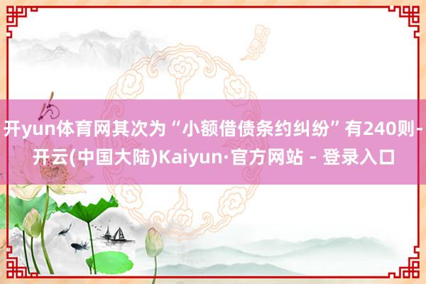 开yun体育网其次为“小额借债条约纠纷”有240则-开云(中国大陆)Kaiyun·官方网站 - 登录入口
