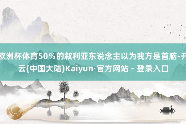欧洲杯体育50％的叙利亚东说念主以为我方是首脑-开云(中国大陆)Kaiyun·官方网站 - 登录入口