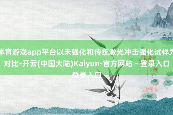 体育游戏app平台以未强化和传统激光冲击强化试样为对比-开云(中国大陆)Kaiyun·官方网站 - 登录入口