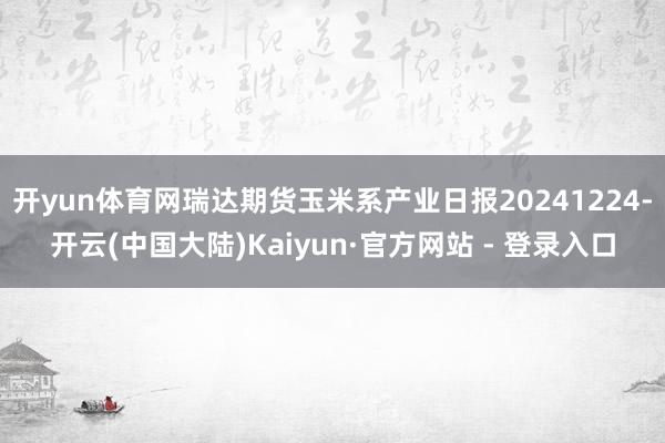 开yun体育网瑞达期货玉米系产业日报20241224-开云(中国大陆)Kaiyun·官方网站 - 登录入口