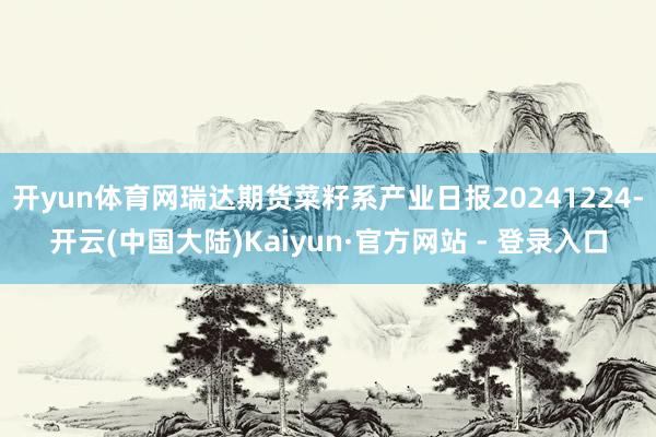 开yun体育网瑞达期货菜籽系产业日报20241224-开云(中国大陆)Kaiyun·官方网站 - 登录入口