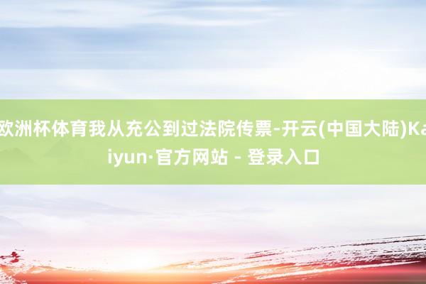 欧洲杯体育我从充公到过法院传票-开云(中国大陆)Kaiyun·官方网站 - 登录入口