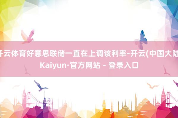 开云体育好意思联储一直在上调该利率-开云(中国大陆)Kaiyun·官方网站 - 登录入口