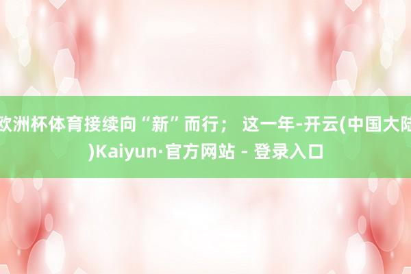 欧洲杯体育接续向“新”而行; 这一年-开云(中国大陆)Kaiyun·官方网站 - 登录入口