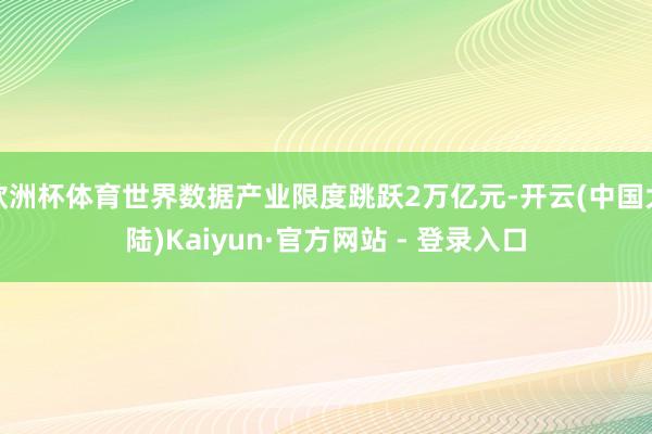 欧洲杯体育世界数据产业限度跳跃2万亿元-开云(中国大陆)Kaiyun·官方网站 - 登录入口