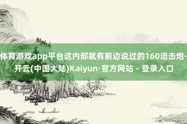 体育游戏app平台这内部就有前边说过的160迫击炮-开云(中国大陆)Kaiyun·官方网站 - 登录入口