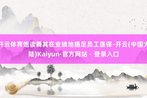 开云体育饱读舞其在业绩地插足员工医保-开云(中国大陆)Kaiyun·官方网站 - 登录入口
