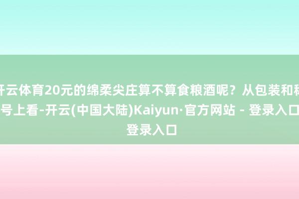 开云体育20元的绵柔尖庄算不算食粮酒呢?从包装和称号上看-开云(中国大陆)Kaiyun·官方网站 - 登录入口