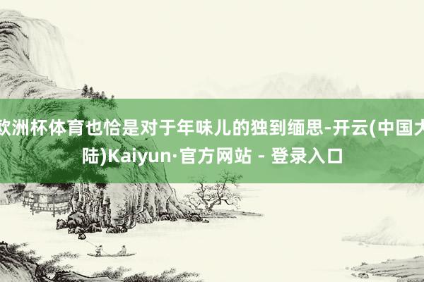 欧洲杯体育也恰是对于年味儿的独到缅思-开云(中国大陆)Kaiyun·官方网站 - 登录入口