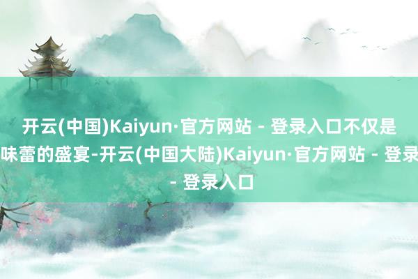 开云(中国)Kaiyun·官方网站 - 登录入口不仅是一场味蕾的盛宴-开云(中国大陆)Kaiyun·官方网站 - 登录入口