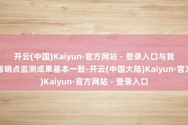开云(中国)Kaiyun·官方网站 - 登录入口与我国南边省份及全省哨点监测成果基本一致-开云(中国大陆)Kaiyun·官方网站 - 登录入口
