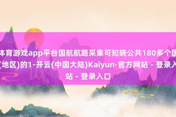 体育游戏app平台国航航路采集可知晓公共180多个国度(地区)的1-开云(中国大陆)Kaiyun·官方网站 - 登录入口