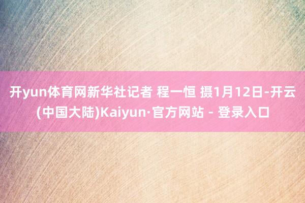 开yun体育网　　新华社记者 程一恒 摄　　1月12日-开云(中国大陆)Kaiyun·官方网站 - 登录入口