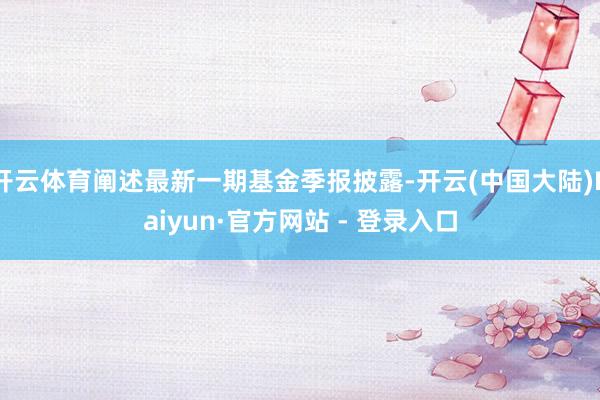 开云体育阐述最新一期基金季报披露-开云(中国大陆)Kaiyun·官方网站 - 登录入口