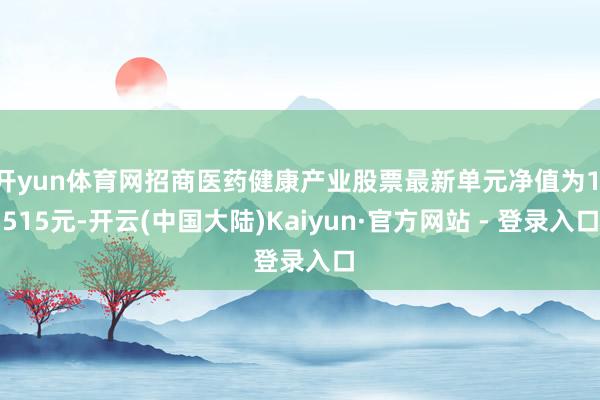 开yun体育网招商医药健康产业股票最新单元净值为1.515元-开云(中国大陆)Kaiyun·官方网站 - 登录入口