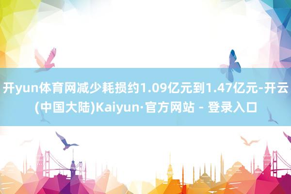 开yun体育网减少耗损约1.09亿元到1.47亿元-开云(中国大陆)Kaiyun·官方网站 - 登录入口