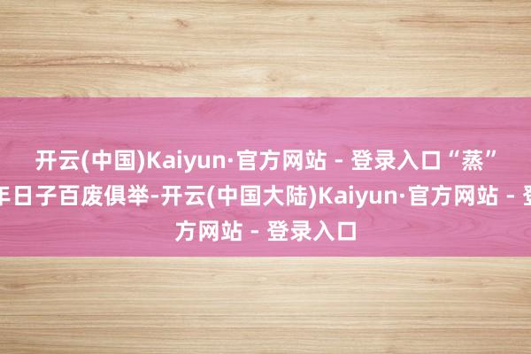 开云(中国)Kaiyun·官方网站 - 登录入口“蒸”寓意来年日子百废俱举-开云(中国大陆)Kaiyun·官方网站 - 登录入口