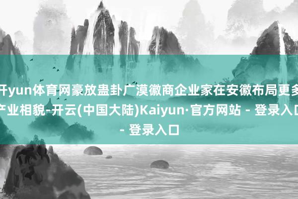 开yun体育网豪放蛊卦广漠徽商企业家在安徽布局更多产业相貌-开云(中国大陆)Kaiyun·官方网站 - 登录入口