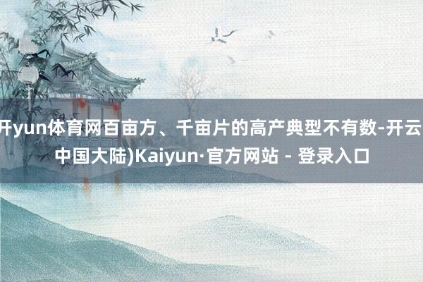 开yun体育网百亩方、千亩片的高产典型不有数-开云(中国大陆)Kaiyun·官方网站 - 登录入口