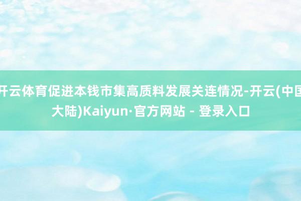 开云体育促进本钱市集高质料发展关连情况-开云(中国大陆)Kaiyun·官方网站 - 登录入口