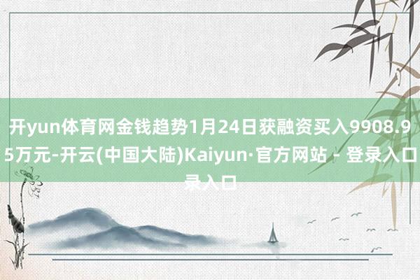开yun体育网金钱趋势1月24日获融资买入9908.95万元-开云(中国大陆)Kaiyun·官方网站 - 登录入口