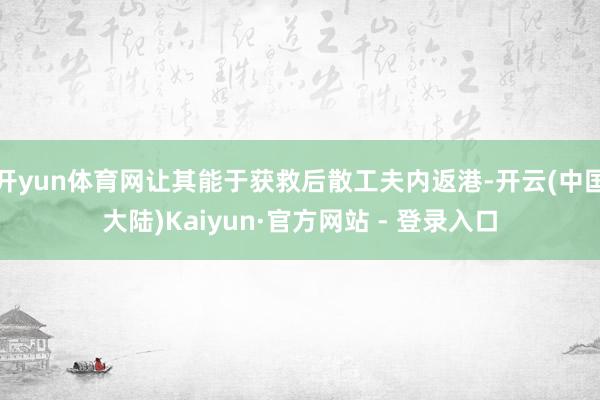 开yun体育网让其能于获救后散工夫内返港-开云(中国大陆)Kaiyun·官方网站 - 登录入口