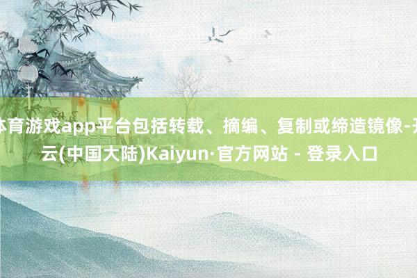 体育游戏app平台包括转载、摘编、复制或缔造镜像-开云(中国大陆)Kaiyun·官方网站 - 登录入口